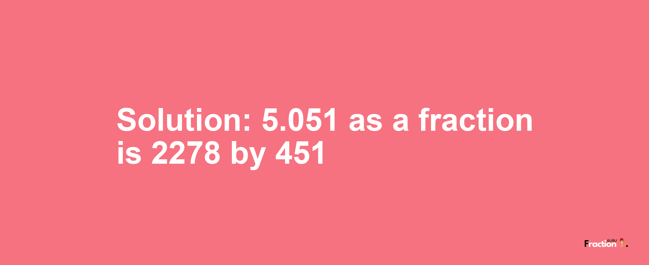 Solution:5.051 as a fraction is 2278/451